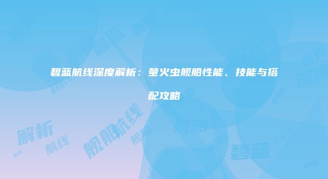 碧蓝航线深度解析：萤火虫舰船性能、技能与搭配攻略
