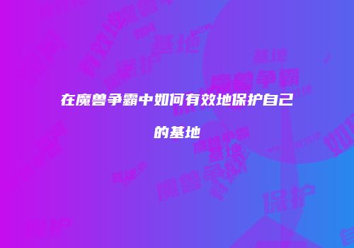 在魔兽争霸中如何有效地保护自己的基地