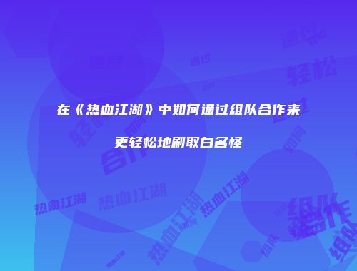 在《热血江湖》中如何通过组队合作来更轻松地刷取白名怪