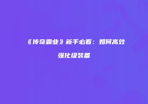 《传奇霸业》新手必看：如何高效强化级装备