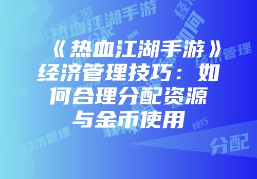 《热血江湖手游》经济管理技巧：如何合理分配资源与金币使用