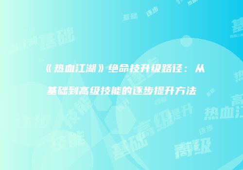 《热血江湖》绝命技升级路径：从基础到高级技能的逐步提升方法