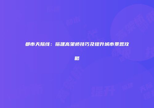 都市天际线：搭建高架桥技巧及提升城市景观攻略