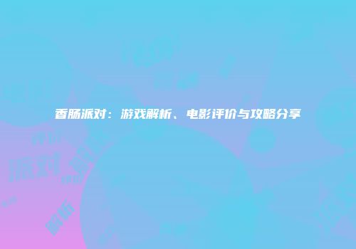 香肠派对：游戏解析、电影评价与攻略分享