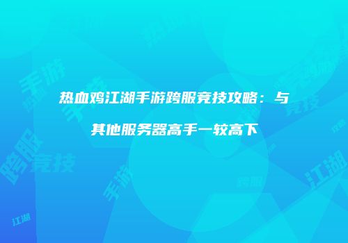热血鸡江湖手游跨服竞技攻略：与其他服务器高手一较高下