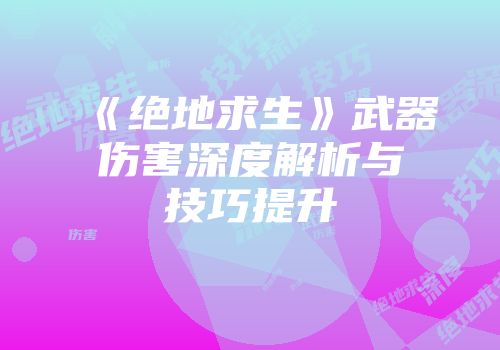 《绝地求生》武器伤害深度解析与技巧提升