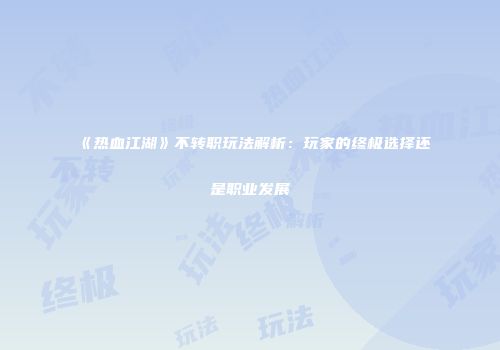 《热血江湖》不转职玩法解析：玩家的终极选择还是职业发展