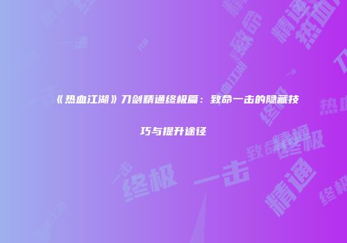 《热血江湖》刀剑精通终极篇：致命一击的隐藏技巧与提升途径