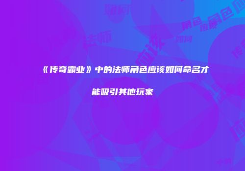《传奇霸业》中的法师角色应该如何命名才能吸引其他玩家