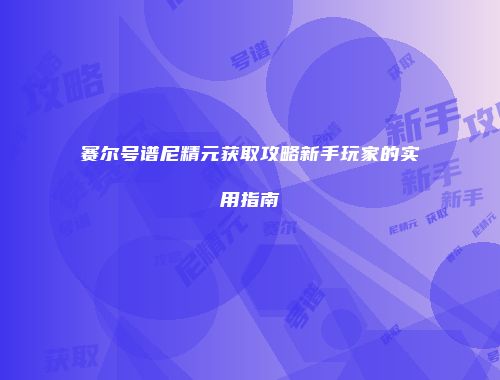 赛尔号谱尼精元获取攻略新手玩家的实用指南