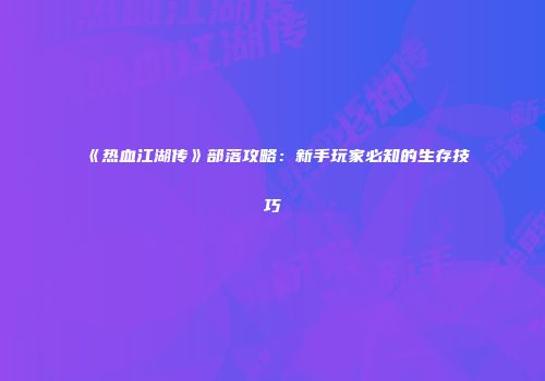 《热血江湖传》部落攻略：新手玩家必知的生存技巧