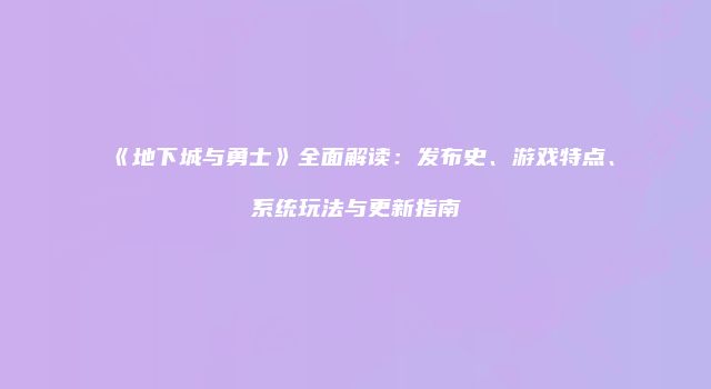 《地下城与勇士》全面解读：发布史、游戏特点、系统玩法与更新指南