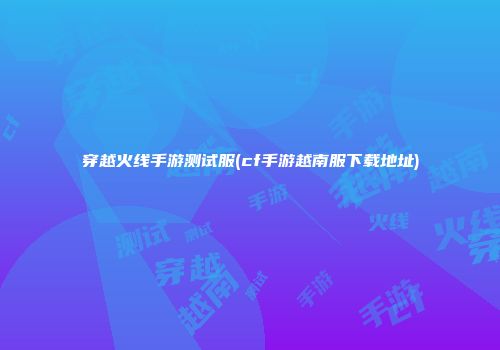 穿越火线手游测试服(cf手游越南服下载地址)