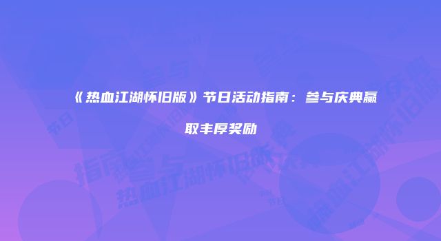 《热血江湖怀旧版》节日活动指南：参与庆典赢取丰厚奖励