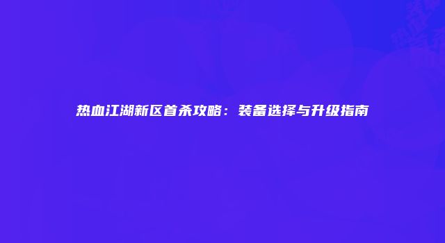 热血江湖新区首杀攻略：装备选择与升级指南