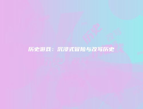 历史游戏：沉浸式冒险与改写历史