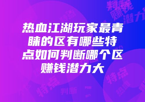 热血江湖玩家最青睐的区有哪些特点如何判断哪个区赚钱潜力大