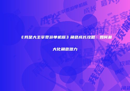 《我是大主宰页游单机版》角色成长攻略：如何最大化角色潜力