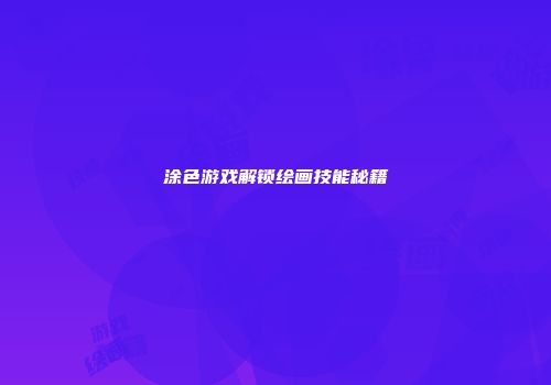 涂色游戏解锁绘画技能秘籍