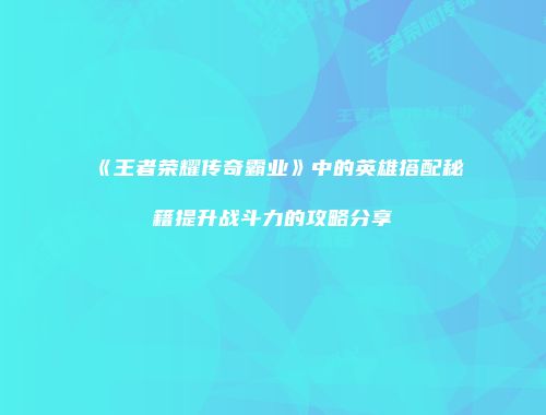 《王者荣耀传奇霸业》中的英雄搭配秘籍提升战斗力的攻略分享