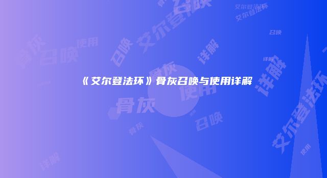 《艾尔登法环》骨灰召唤与使用详解