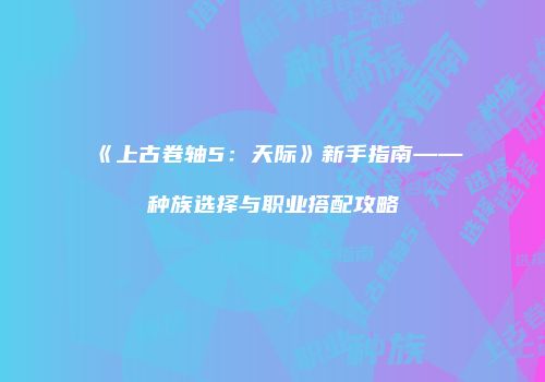 《上古卷轴5：天际》新手指南——种族选择与职业搭配攻略