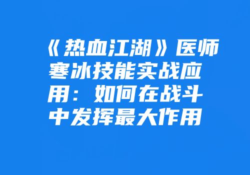 《热血江湖》医师寒冰技能实战应用：如何在战斗中发挥最大作用