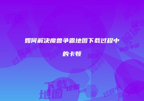 如何解决魔兽争霸地图下载过程中的卡顿