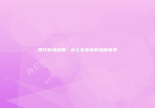 现代职场浪漫：办公室恋情的隐秘图景