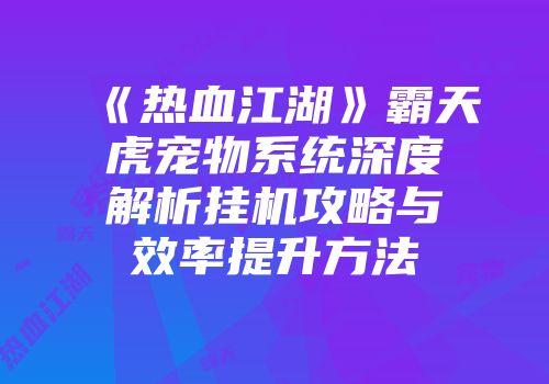 《热血江湖》霸天虎宠物系统深度解析挂机攻略与效率提升方法