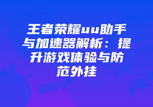 王者荣耀uu助手与加速器解析：提升游戏体验与防范外挂