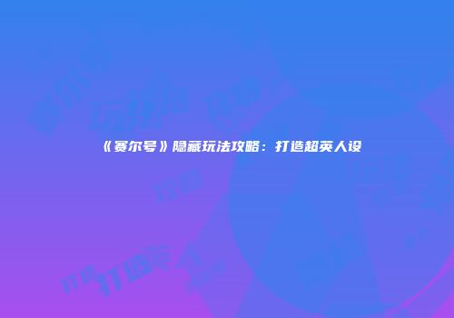 《赛尔号》隐藏玩法攻略：打造超英人设