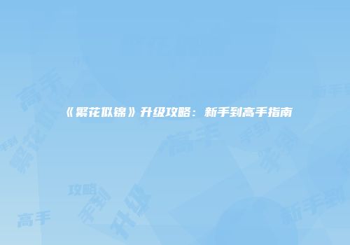 《繁花似锦》升级攻略：新手到高手指南