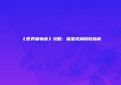 《世界猫物语》攻略：喵星视角探险指南