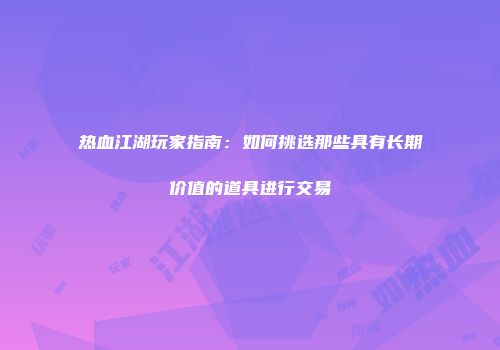 热血江湖玩家指南：如何挑选那些具有长期价值的道具进行交易