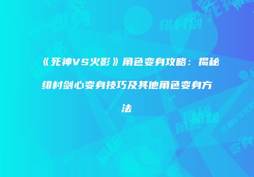 《死神VS火影》角色变身攻略：揭秘绯村剑心变身技巧及其他角色变身方法
