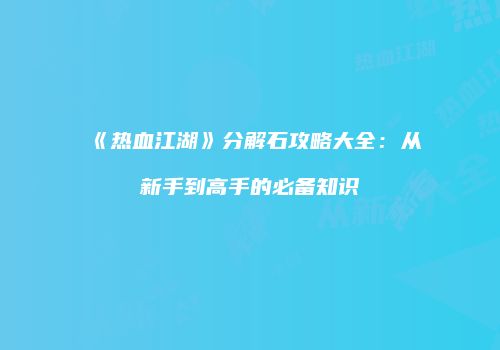 《热血江湖》分解石攻略大全：从新手到高手的必备知识