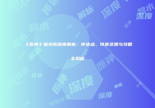 《原神》碧水原深度解析：传送点、特色资源与攻略全揭秘