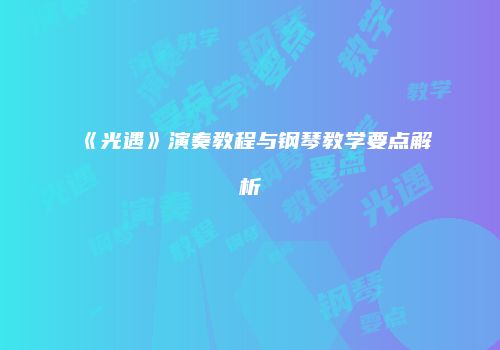 《光遇》演奏教程与钢琴教学要点解析