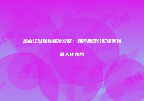 热血江湖属性强化攻略：如何合理分配资源以最大化效益