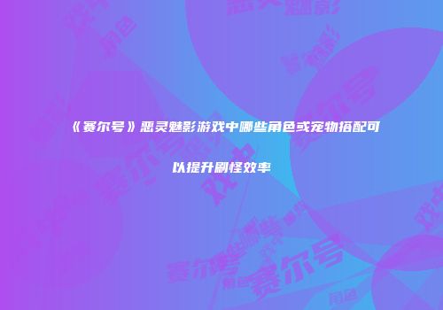 《赛尔号》恶灵魅影游戏中哪些角色或宠物搭配可以提升刷怪效率