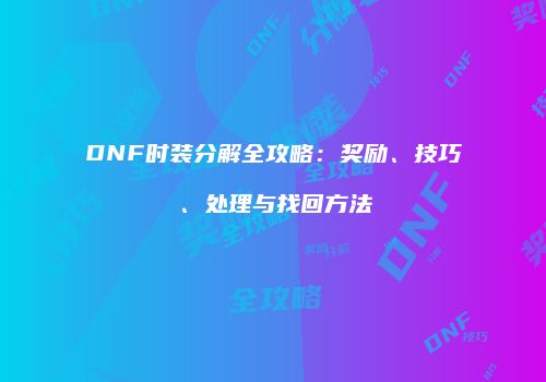 DNF时装分解全攻略：奖励、技巧、处理与找回方法