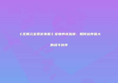 《无限元宝页游鬼服》宠物养成指南：如何培养强大的战斗伙伴
