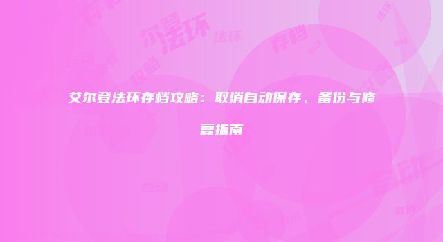 艾尔登法环存档攻略：取消自动保存、备份与修复指南