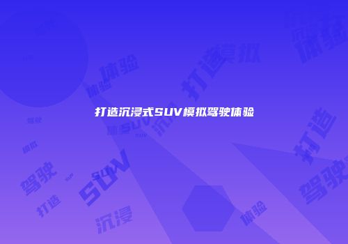 打造沉浸式SUV模拟驾驶体验