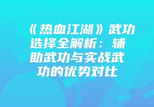 《热血江湖》武功选择全解析：辅助武功与实战武功的优势对比