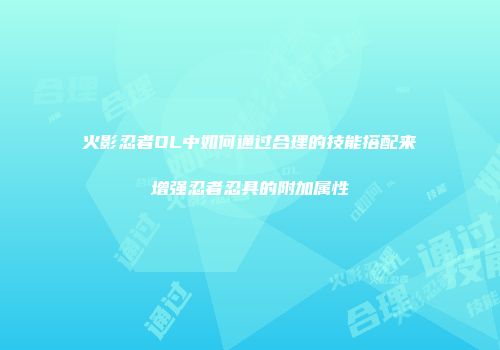 火影忍者OL中如何通过合理的技能搭配来增强忍者忍具的附加属性