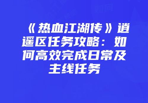 《热血江湖传》逍遥区任务攻略：如何高效完成日常及主线任务