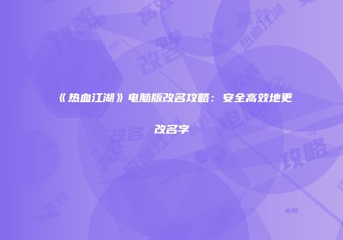《热血江湖》电脑版改名攻略：安全高效地更改名字