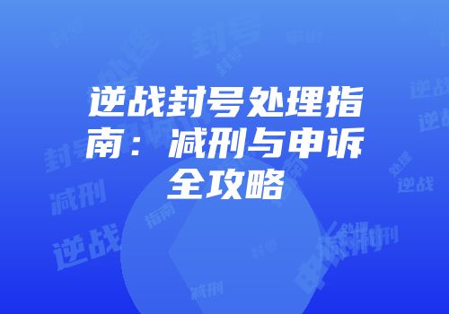 逆战封号处理指南：减刑与申诉全攻略
